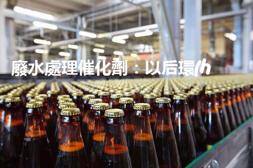 廢水處理催化劑：以后環(huán)保的隱形英雄？